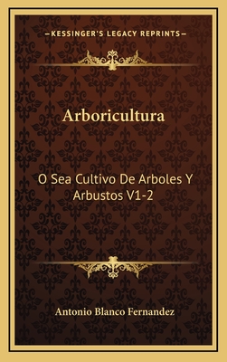 Arboricultura: O Sea Cultivo de Arboles y Arbustos V1-2: Lecciones Dadas En El Ateneo Cientifico y Literario de Esta Corte (1884) - Fernandez, Antonio Blanco