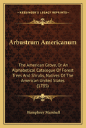 Arbustrum Americanum: The American Grove, Or An Alphabetical Catalogue Of Forest Trees And Shrubs, Natives Of The American United States (1785)