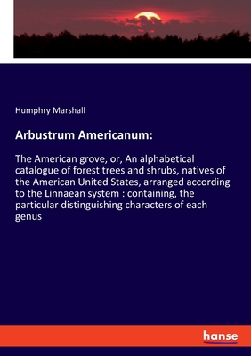 Arbustrum Americanum: The American grove, or, An alphabetical catalogue of forest trees and shrubs, natives of the American United States, arranged according to the Linnaean system: containing, the particular distinguishing characters of each genus - Marshall, Humphry