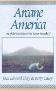 Arcane America: 101 of the Best Places You Never Heard of - Casey, Betty, and Shay, Jack Edward