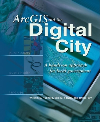 ArcGIS and the Digital City: A Hands-On Approach for Local Government - Huxhold, William E, and Fowler, Eric M, and Parr, Brian