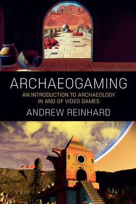 Archaeogaming: An Introduction to Archaeology in and of Video Games - Reinhard, Andrew