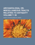 Archaeologia, Or, Miscellaneous Tracts Relating to Antiquity Volume . 39 - London, Society Of Antiquaries of