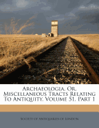 Archaeologia, Or, Miscellaneous Tracts Relating to Antiquity, Volume 51, Part 1