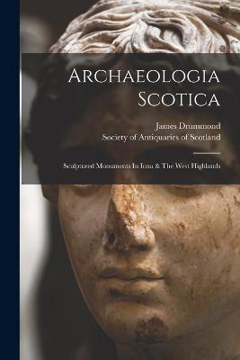 Archaeologia Scotica: Sculptured Monuments In Iona & The West Highlands - Drummond, James, and Society of Antiquaries of Scotland (Creator)