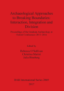 Archaeological Approaches to Breaking Boundaries: Interaction, Integration and Division: Proceedings of the Graduate Archaeology at Oxford Conferences 2015-2016