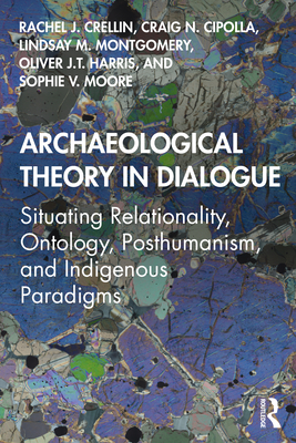 Archaeological Theory in Dialogue: Situating Relationality, Ontology, Posthumanism, and Indigenous Paradigms - Crellin, Rachel J, and Cipolla, Craig N, and Montgomery, Lindsay M