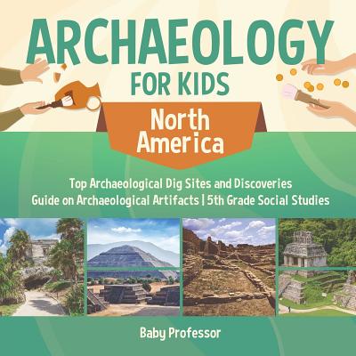 Archaeology for Kids - North America - Top Archaeological Dig Sites and Discoveries Guide on Archaeological Artifacts 5th Grade Social Studies - Baby Professor