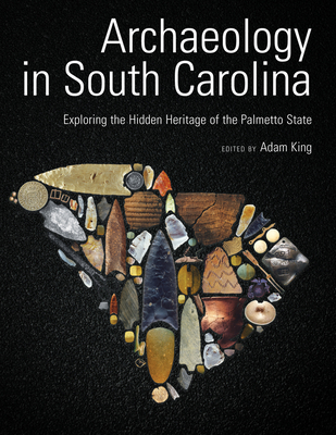 Archaeology in South Carolina: Exploring the Hidden Heritage of the Palmetto State - King, Adam (Editor)