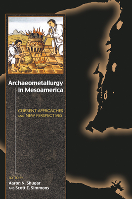 Archaeometallurgy in Mesoamerica: Current Approaches and New Perspectives - Shugar, Aaron N (Editor), and Simmons, Scott E (Editor)