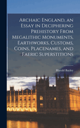 Archaic England, an Essay in Deciphering Prehistory From Megalithic Monuments, Earthworks, Customs, Coins, Placenames, and Faeric Superstitions