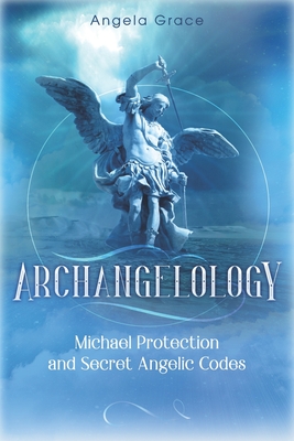 Archangelology: Michael Protection and Secret Angelic Codes - Grace, Angela