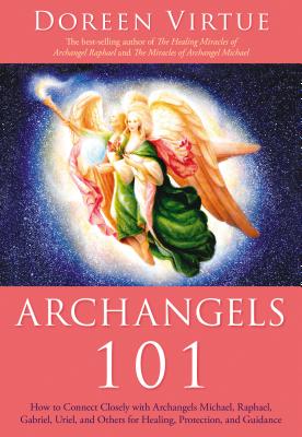 Archangels 101: How to Connect Closely with Archangels Michael, Raphael, Gabriel, Uriel, and Others for Healing, Protection, and Guidance - Virtue, Doreen, Ph.D., M.A., B.A.