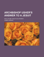 Archbishop Usher's Answer to a Jesuit; With Other Tracts on Popery