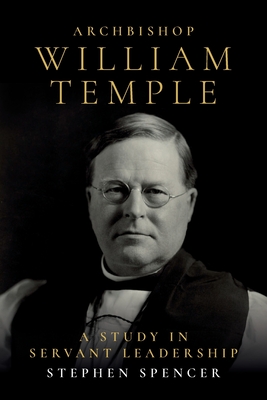 Archbishop William Temple: A Study in Servant Leadership - Spencer, Stephen