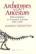 Archetypes and Ancestors: Palaeontology in Victorian London, 1850-1875 - Desmond, Adrian