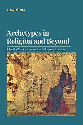 Archetypes in Religion and Beyond: A Practical Theory of Human Integration and Inspiration - Ellis, Robert M