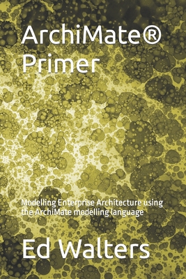 ArchiMate Primer: Modelling Enterprise Architecture using the ArchiMate modelling language - Walters, Ed