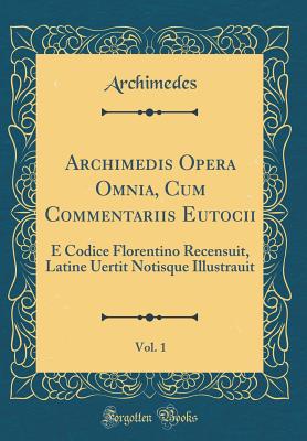 Archimedis Opera Omnia, Cum Commentariis Eutocii, Vol. 1: E Codice Florentino Recensuit, Latine Uertit Notisque Illustrauit (Classic Reprint) - Archimedes, Archimedes