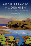 Archipelagic Modernism: Literature in the Irish and British Isles, 1890-1970