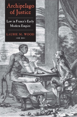 Archipelago of Justice: Law in France's Early Modern Empire - Wood, Laurie M