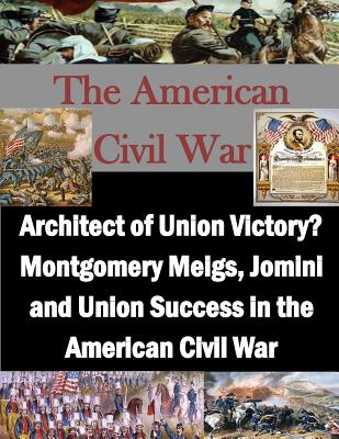 Architect of Union Victory? Montgomery Meigs, Jomini and Union Success in the American Civil War - Penny Hill Press, Inc (Editor), and Usmc Command and Staff College