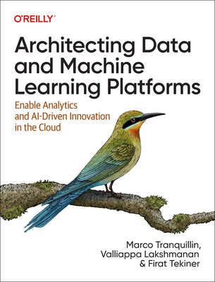 Architecting Data and Machine Learning Platforms: Enable Analytics and Ai-Driven Innovation in the Cloud - Tranquillin, Marco, and Lakshmanan, Valliappa, and Tekiner, Firat