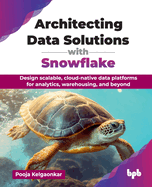 Architecting Data Solutions with Snowflake: Design scalable, cloud-native data platforms for analytics, warehousing, and beyond (English Edition)