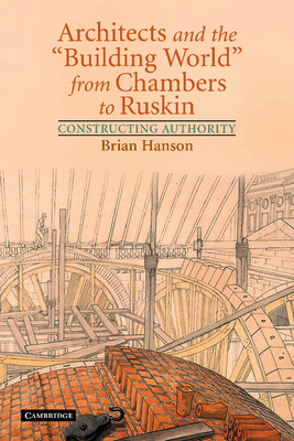 Architects and the 'Building World' from Chambers to Ruskin: Constructing Authority - Hanson, Brian