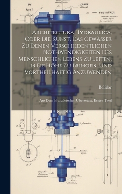 Architectura Hydraulica, Oder Die Kunst, Das Gewsser zu denen verschiedentlichen Nothwendigkeiten des menschlichen Lebens zu leiten, in eie Hhe zu bringen, und vortheilhaftig Anzuwenden: Aus dem Franzsischen bersetzet. Erster Theil - Belidor