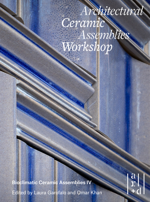 Architectural Ceramic Assemblies Workshop: Bioclimatic Ceramic Assemblies IV - Khan, Omar (Editor), and Garofalo, Laura (Editor), and Krouse, John (Foreword by)