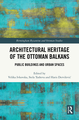 Architectural Heritage of the Ottoman Balkans: Public Buildings and Urban Spaces - Ivkovska, Velika (Editor), and Tasheva, Stela (Editor), and Dervisevic, Haris (Editor)