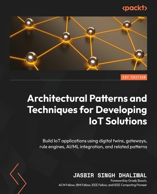 Architectural Patterns and Techniques for Developing IoT Solutions: Build IoT applications using digital twins, gateways, rule engines, AI/ML integration, and related patterns - Dhaliwal, Jasbir Singh, and Booch, Grady (Foreword by)