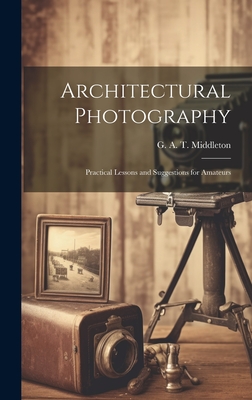 Architectural Photography: Practical Lessons and Suggestions for Amateurs - Middleton, G A T (George Alexander (Creator)