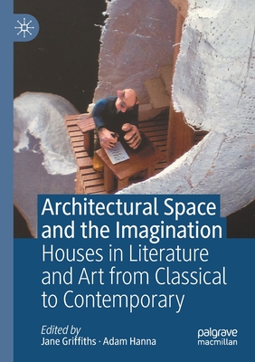 Architectural Space and the Imagination: Houses in Literature and Art from Classical to Contemporary - Griffiths, Jane (Editor), and Hanna, Adam (Editor)