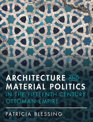 Architecture and Material Politics in the Fifteenth-century Ottoman Empire - Blessing, Patricia