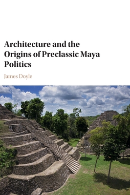 Architecture and the Origins of Preclassic Maya Politics - Doyle, James