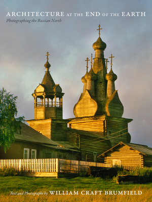 Architecture at the End of the Earth: Photographing the Russian North - Brumfield, William Craft