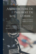 Architecture De Philibert De L'orme ...: Uure Entiere Contenant Onze Livres, Augmente De Deux, & Autres Figures Non Encores Veus, Tant Pour Desseins Qu'ornemens De Maisons: Avec Vne Belle Inuention Pour Bien Bastir, &  Petits Fraiz ..