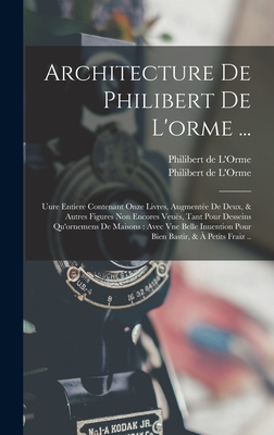 Architecture de Philibert de L'Orme ...: Uure Entiere Contenant Onze Livres, Augmentee de Deux, & Autres Figures Non Encores Veues, Tant Pour Desseins Qu'ornemens de Maisons: Avec Vne Belle Inuention Pour Bien Bastir, & a Petits Fraiz .. - De L'Orme, Philibert (Creator), and L'Orme, Philibert de 1515?-1570 Nou (Creator)