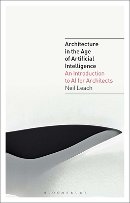 Architecture in the Age of Artificial Intelligence: An Introduction to AI for Architects - Leach, Neil