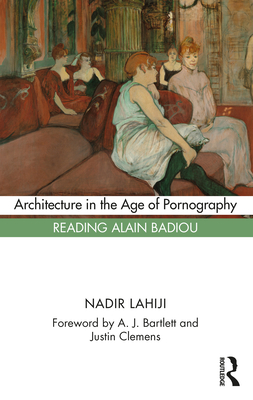 Architecture in the Age of Pornography: Reading Alain Badiou - Lahiji, Nadir