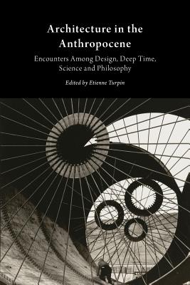 Architecture in the Anthropocene: Encounters Among Design, Deep Time, Science and Philosophy - Turpin, Etienne (Editor)
