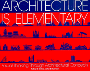 Architecture Is Elementary - Visual Thinking Through Architectural Concepts: Visual Thinking Through Architectural Concepts