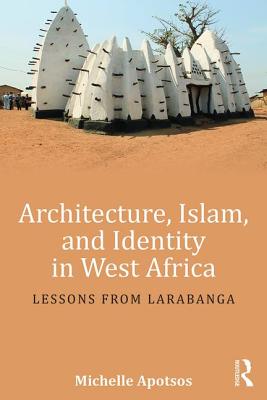 Architecture, Islam, and Identity in West Africa: Lessons from Larabanga - Apotsos, Michelle