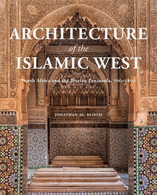 Architecture of the Islamic West: North Africa and the Iberian  Peninsula, 700-1800 - Bloom, Jonathan M.