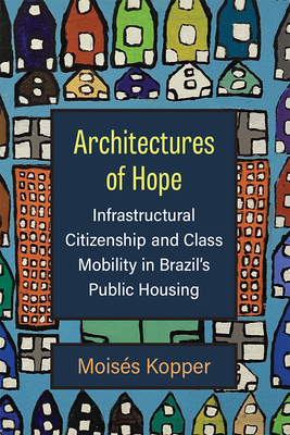 Architectures of Hope: Infrastructural Citizenship and Class Mobility in Brazil's Public Housing - Kopper, Moiss