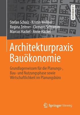 Architekturpraxis Baukonomie: Grundlagenwissen Fr Die Planungs-, Bau- Und Nutzungsphase Sowie Wirtschaftlichkeit Im Planungsbro - Scholz, Stefan, and Wellner, Kristin, and Zeitner, Regina