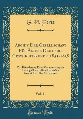 Archiv Der Gesellschaft F?r ?ltere Deutsche Geschichtskunde, 1851-1858, Vol. 11: Zur B?forderung Einer Gesammtausgabe Der Quellenschriften Deutscher Geschichten Des Mittelalters (Classic Reprint) - Pertz, G H