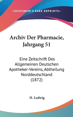 Archiv Der Pharmacie, Jahrgang 51: Eine Zeitschrift Des Allgemeinen Deutschen Apotheker-Vereins, Abtheilung Norddeutschland (1872) - Ludwig, H